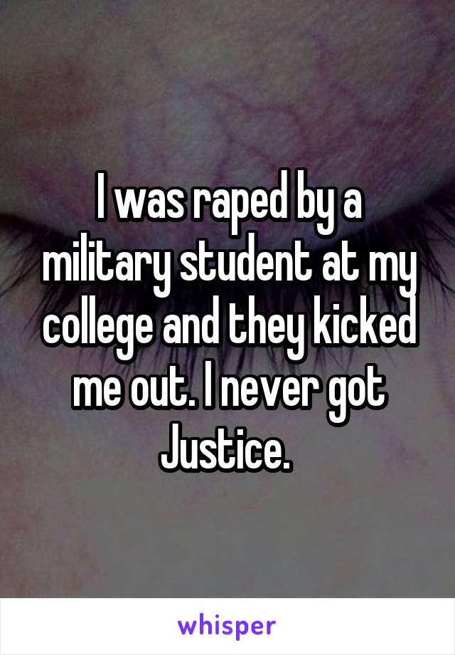 I was raped by a military student at my college and they kicked me out. I never got Justice. 