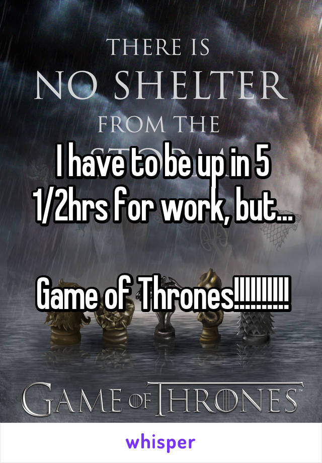 I have to be up in 5 1/2hrs for work, but...

Game of Thrones!!!!!!!!!!