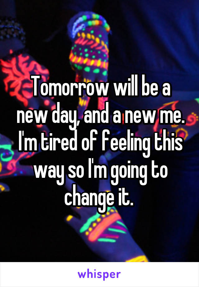 Tomorrow will be a new day, and a new me. I'm tired of feeling this way so I'm going to change it. 