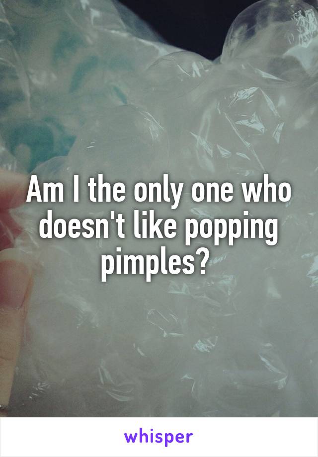 Am I the only one who doesn't like popping pimples? 