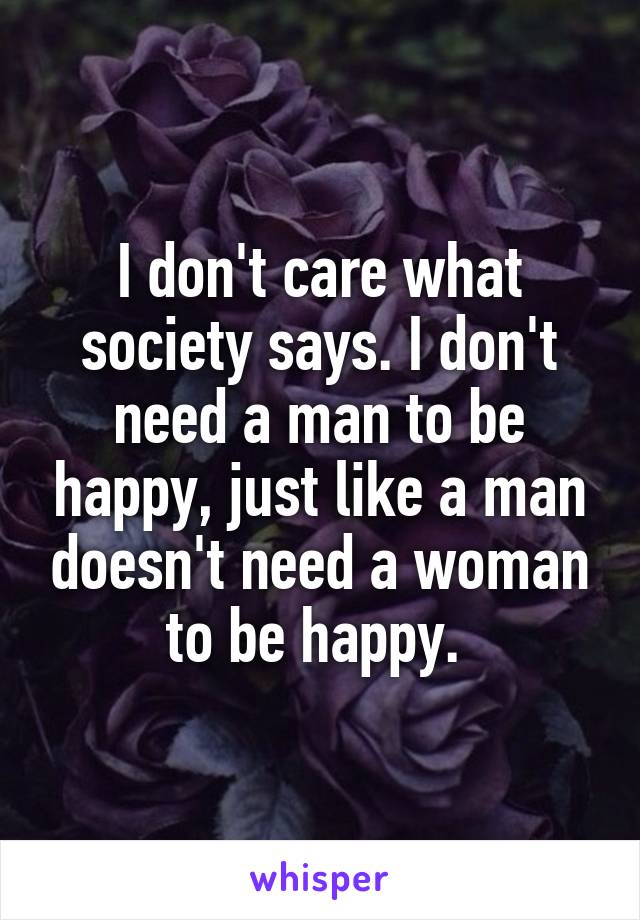 I don't care what society says. I don't need a man to be happy, just like a man doesn't need a woman to be happy. 