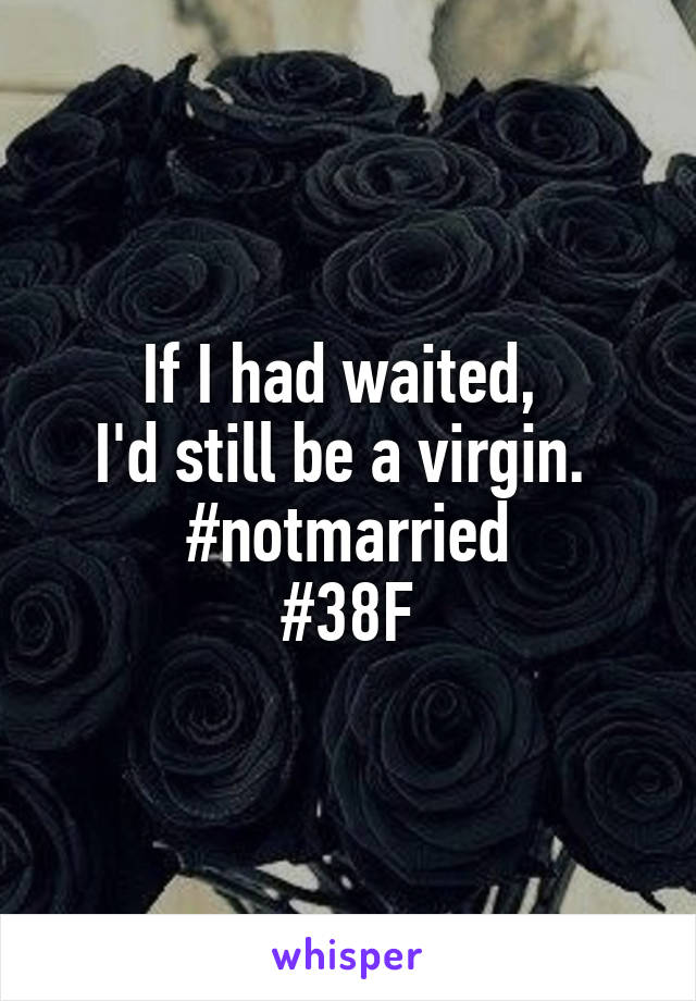 If I had waited, 
I'd still be a virgin. 
#notmarried
#38F