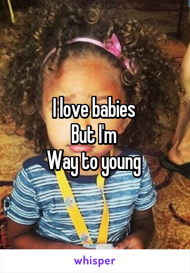 I love babies 
But I'm 
Way to young 