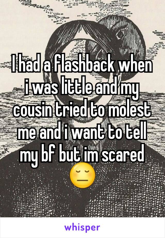 I had a flashback when i was little and my cousin tried to molest me and i want to tell my bf but im scared 😔