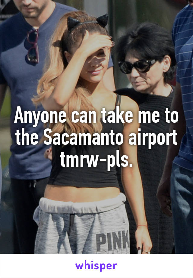 Anyone can take me to the Sacamanto airport tmrw-pls.