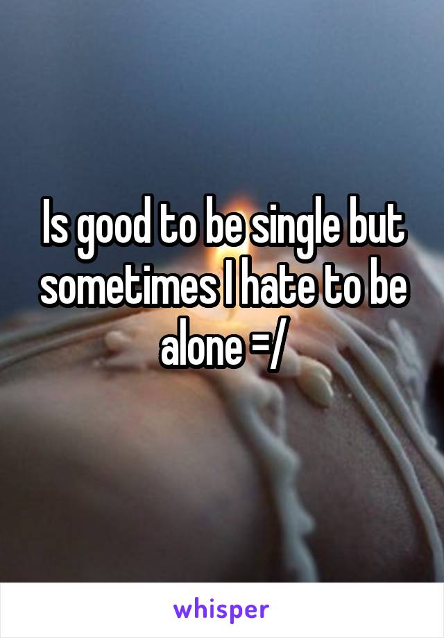 Is good to be single but sometimes I hate to be alone =/
