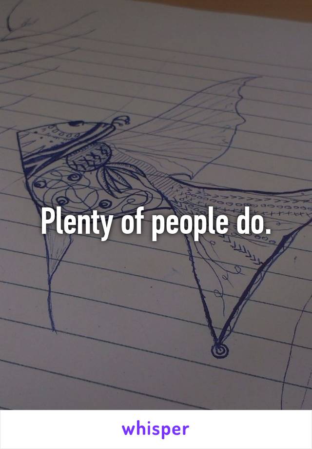 Plenty of people do.