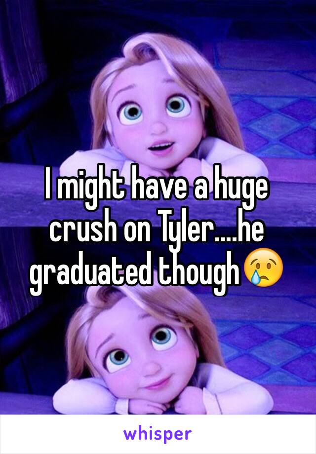 I might have a huge crush on Tyler....he graduated though😢