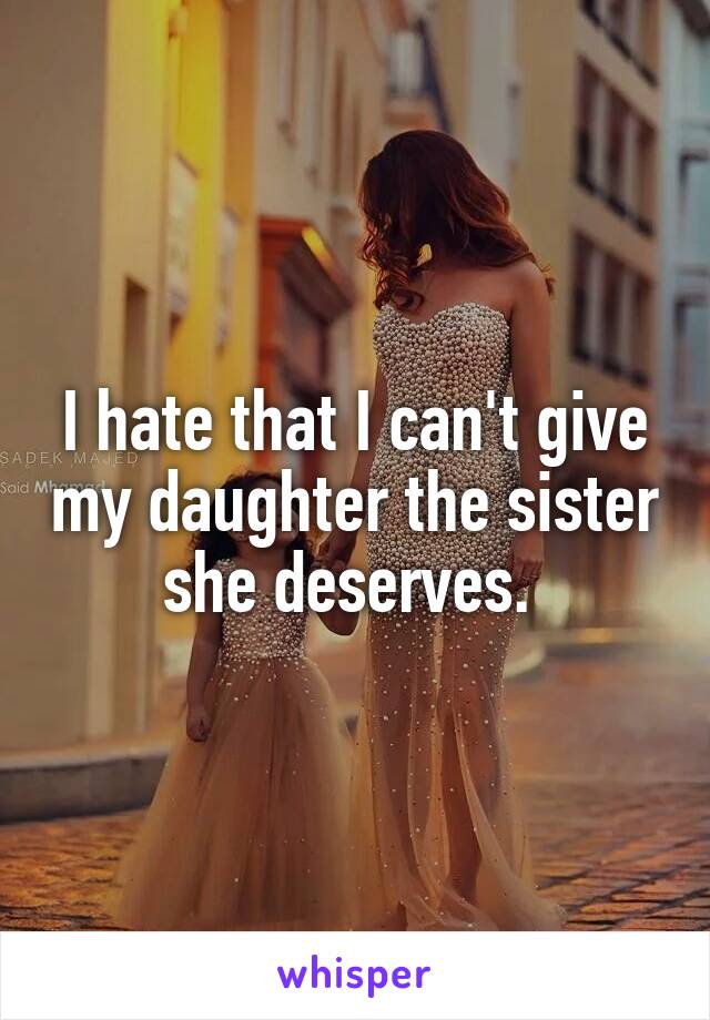 I hate that I can't give my daughter the sister she deserves. 