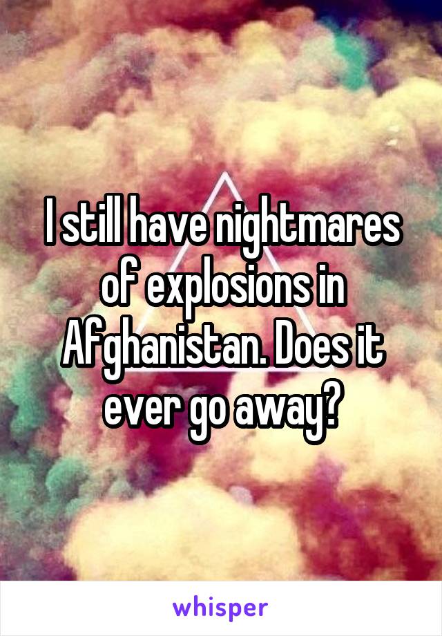 I still have nightmares of explosions in Afghanistan. Does it ever go away?