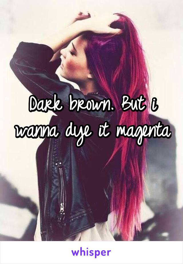 Dark brown. But i wanna dye it magenta 