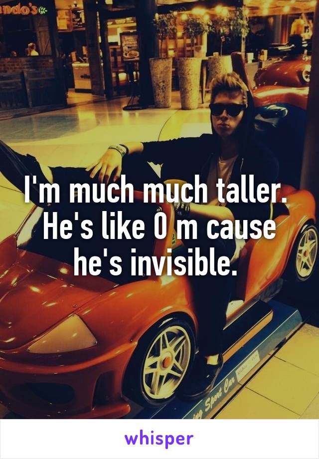 I'm much much taller. 
He's like 0 m cause he's invisible. 