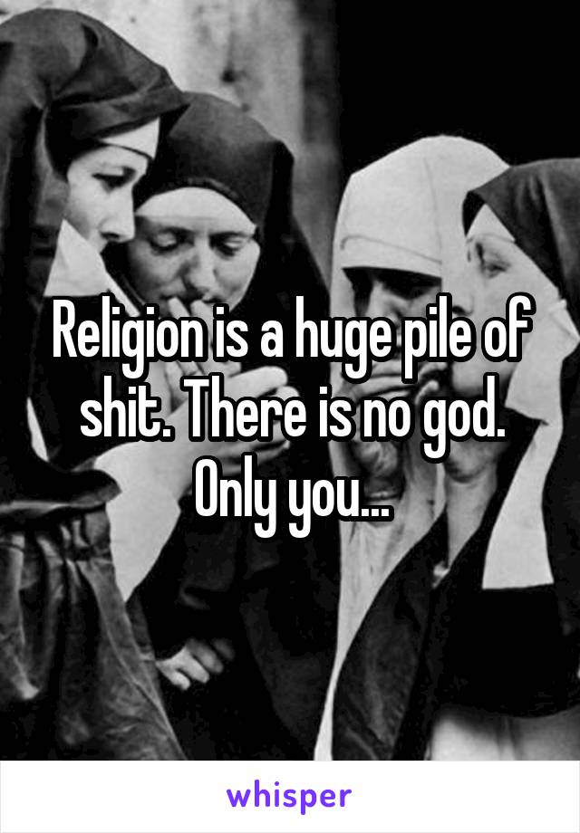 Religion is a huge pile of shit. There is no god. Only you...