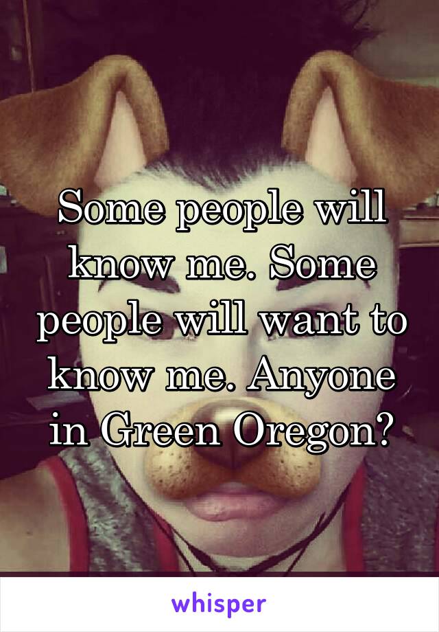 Some people will know me. Some people will want to know me. Anyone in Green Oregon?