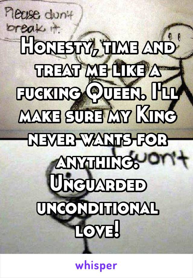 Honesty, time and treat me like a fucking Queen. I'll make sure my King never wants for anything. Unguarded unconditional love!