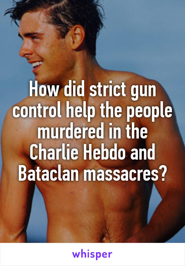 How did strict gun control help the people murdered in the Charlie Hebdo and Bataclan massacres?