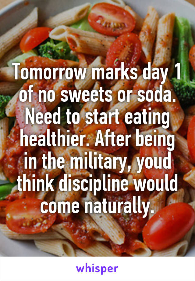 Tomorrow marks day 1 of no sweets or soda. Need to start eating healthier. After being in the military, youd think discipline would come naturally.