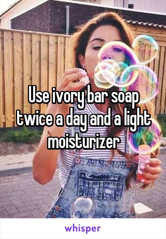 Use ivory bar soap twice a day and a light moisturizer