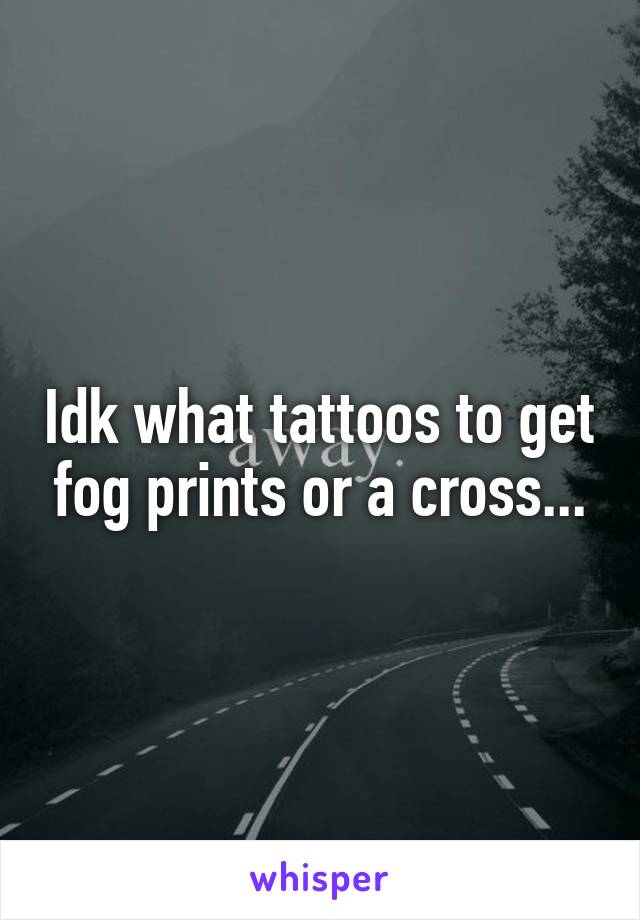 Idk what tattoos to get fog prints or a cross...