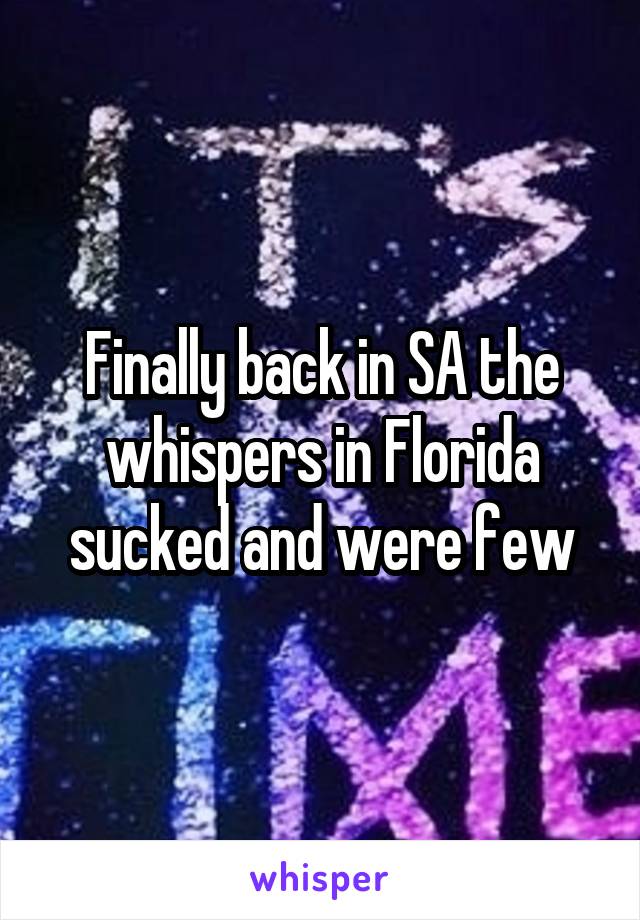 Finally back in SA the whispers in Florida sucked and were few