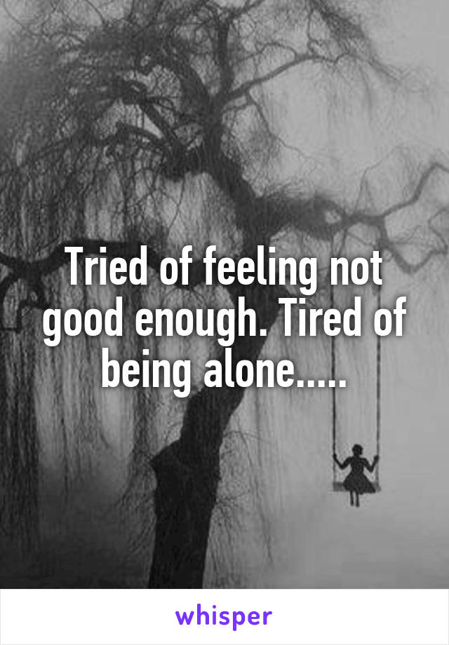 Tried of feeling not good enough. Tired of being alone.....