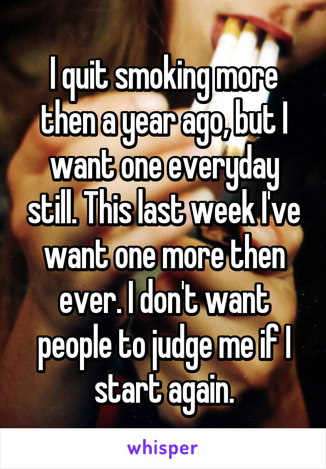 I quit smoking more then a year ago, but I want one everyday still. This last week I've want one more then ever. I don't want people to judge me if I start again.