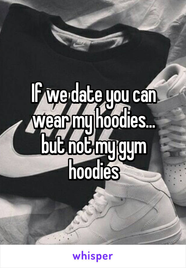 If we date you can wear my hoodies...
but not my gym hoodies