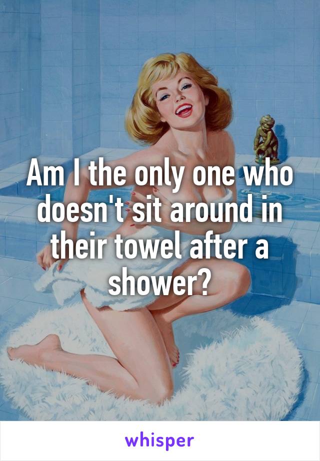 Am I the only one who doesn't sit around in their towel after a shower?