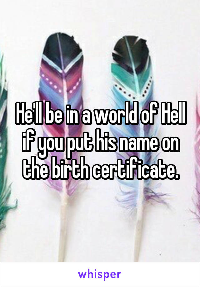 He'll be in a world of Hell if you put his name on the birth certificate.