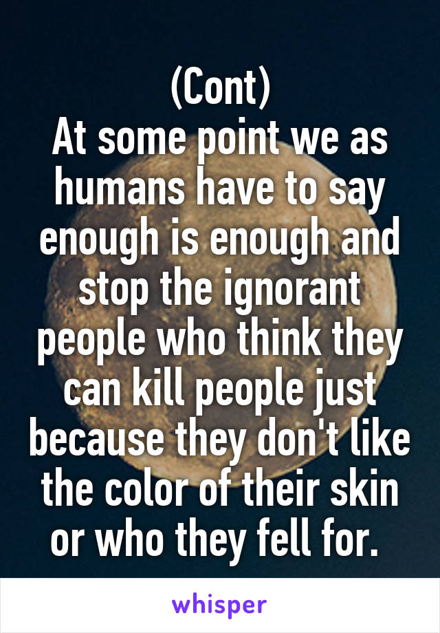 (Cont)
At some point we as humans have to say enough is enough and stop the ignorant people who think they can kill people just because they don't like the color of their skin or who they fell for. 