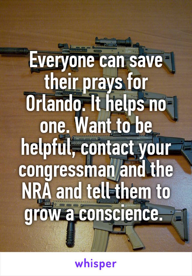 Everyone can save their prays for Orlando. It helps no one. Want to be helpful, contact your congressman and the NRA and tell them to grow a conscience. 