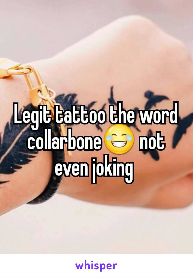 Legit tattoo the word collarbone😂 not even joking 