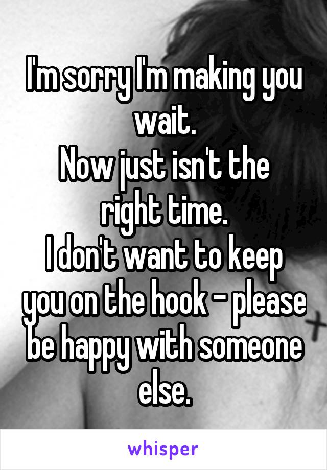 I'm sorry I'm making you wait.
Now just isn't the right time.
I don't want to keep you on the hook - please be happy with someone else.