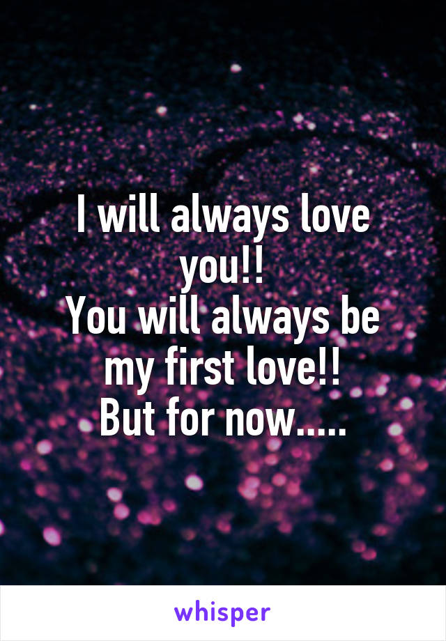 I will always love you!!
You will always be my first love!!
But for now.....