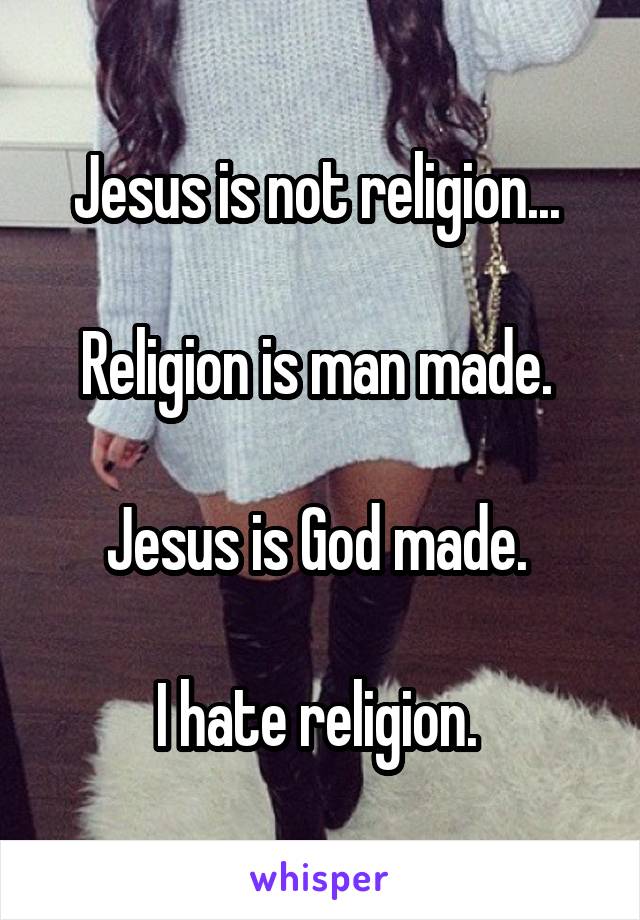 Jesus is not religion... 

Religion is man made. 

Jesus is God made. 

I hate religion. 