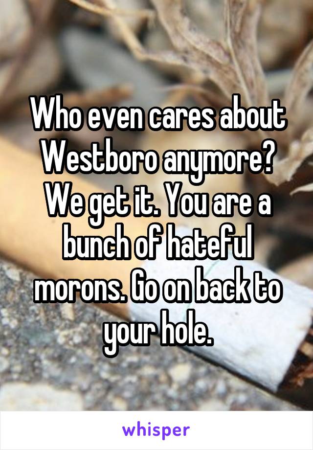 Who even cares about Westboro anymore? We get it. You are a bunch of hateful morons. Go on back to your hole.