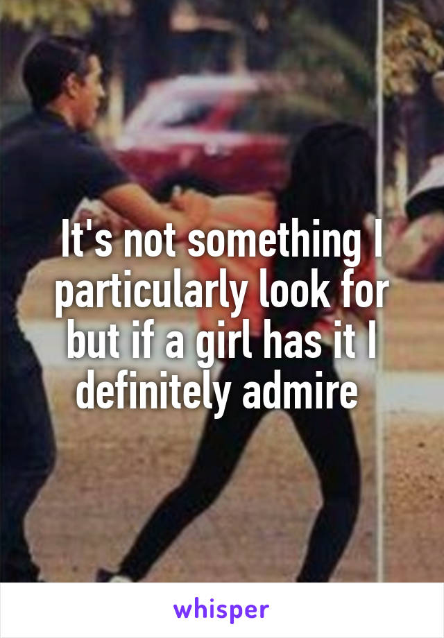 It's not something I particularly look for but if a girl has it I definitely admire 