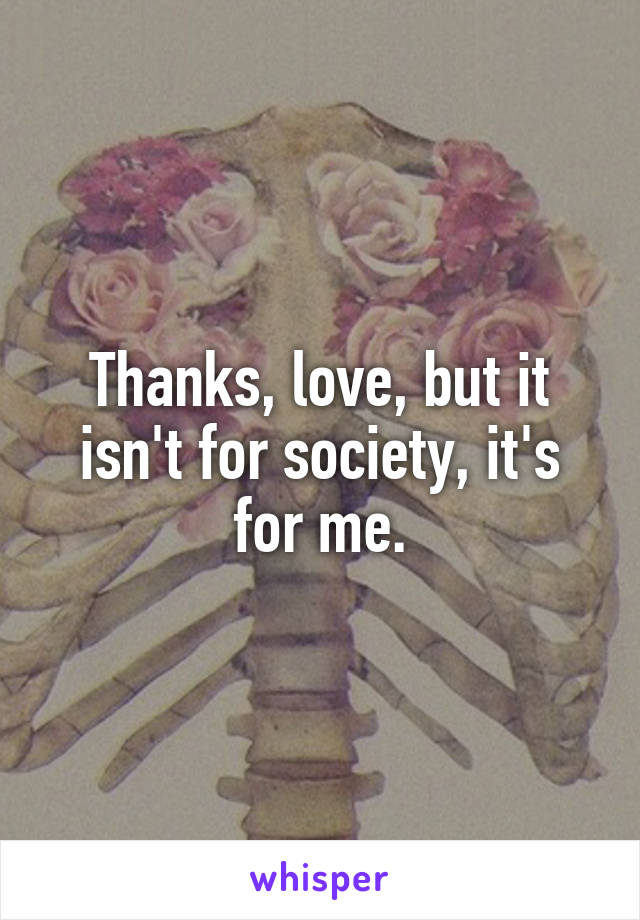 Thanks, love, but it isn't for society, it's for me.