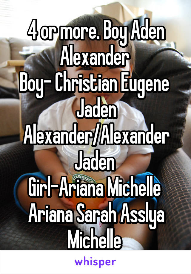 4 or more. Boy Aden Alexander 
Boy- Christian Eugene 
Jaden Alexander/Alexander Jaden 
Girl-Ariana Michelle 
Ariana Sarah Asslya Michelle 