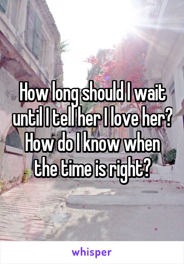 How long should I wait until I tell her I love her? How do I know when the time is right?