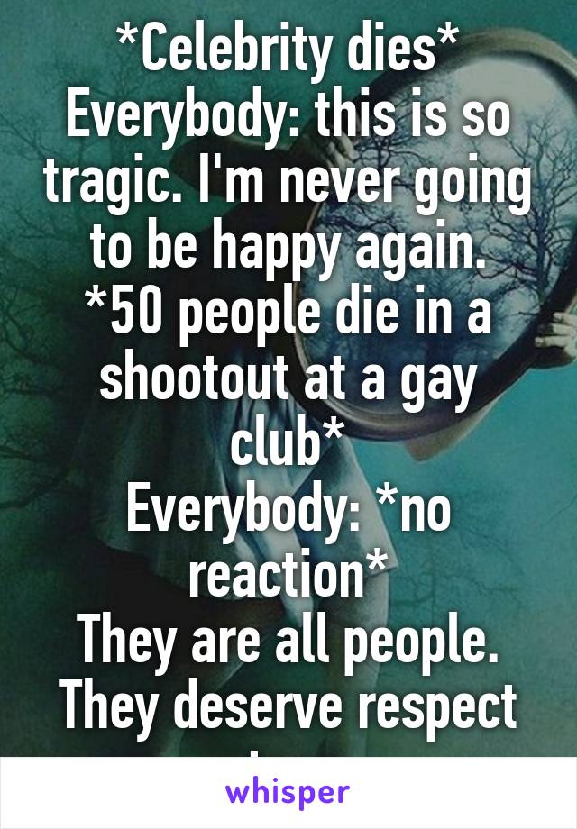 *Celebrity dies*
Everybody: this is so tragic. I'm never going to be happy again.
*50 people die in a shootout at a gay club*
Everybody: *no reaction*
They are all people. They deserve respect too.