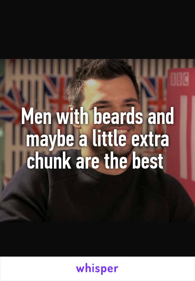 Men with beards and maybe a little extra chunk are the best 