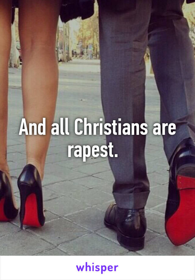 And all Christians are rapest.  