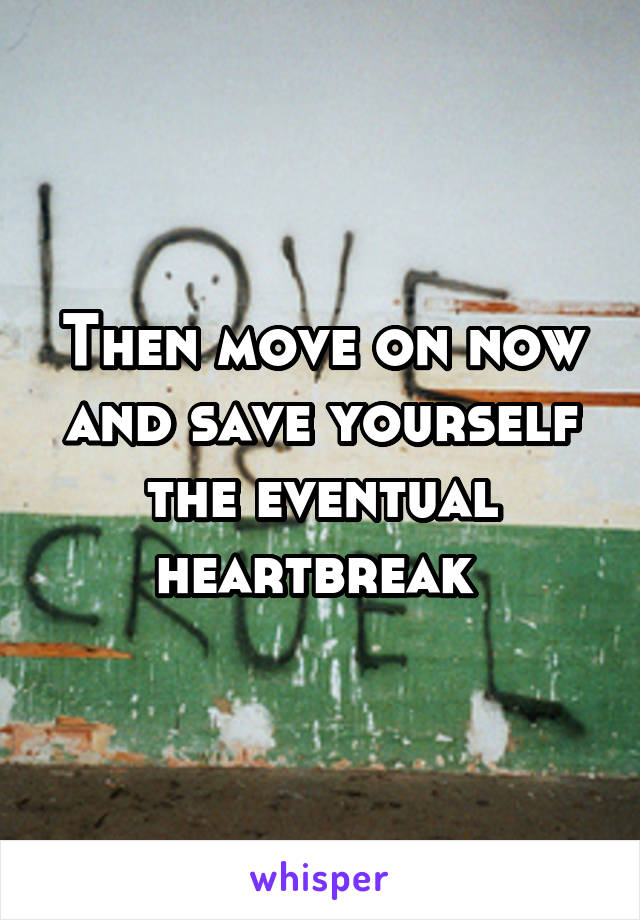 Then move on now and save yourself the eventual heartbreak 