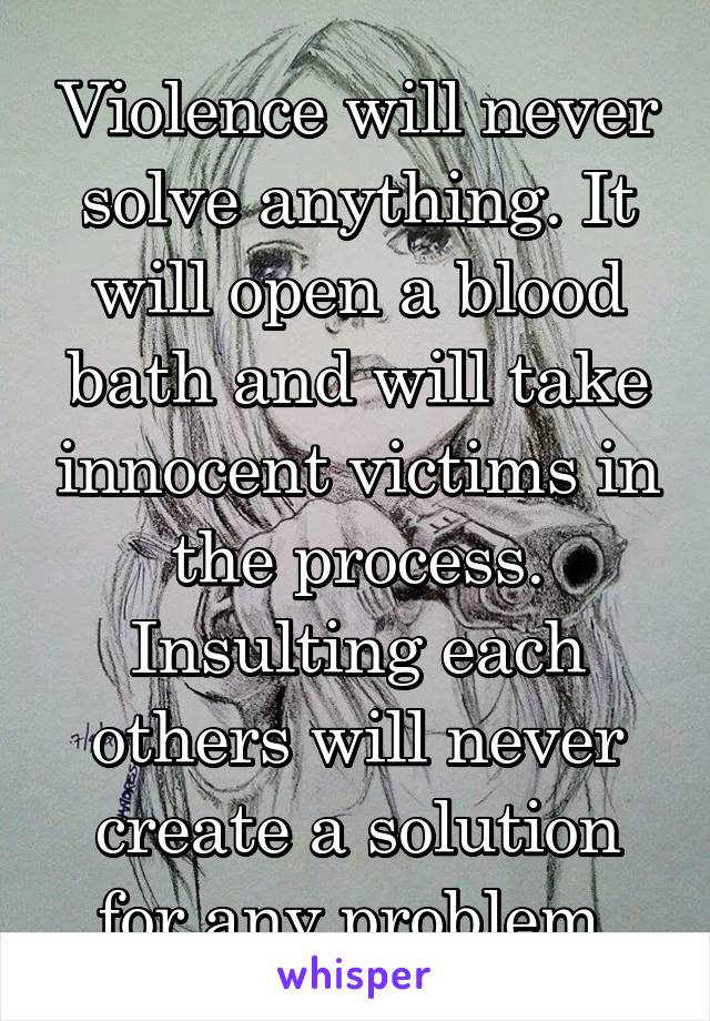 Violence will never solve anything. It will open a blood bath and will take innocent victims in the process.
Insulting each others will never create a solution for any problem.