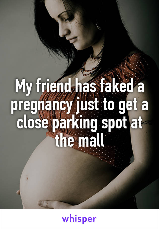 My friend has faked a pregnancy just to get a close parking spot at the mall