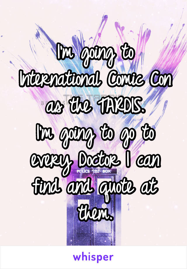 I'm going to International Comic Con as the TARDIS.
I'm going to go to every Doctor I can find and quote at them.