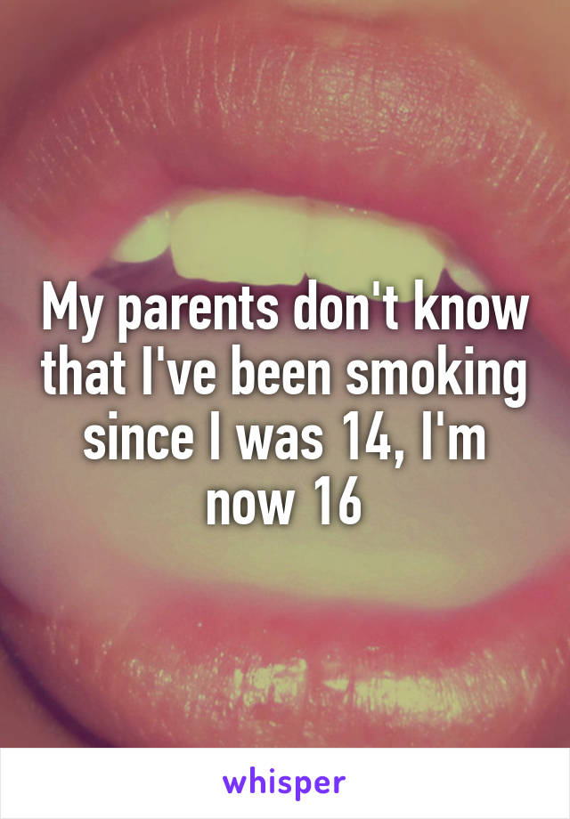 My parents don't know that I've been smoking since I was 14, I'm now 16