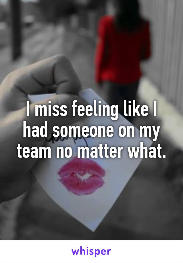 I miss feeling like I had someone on my team no matter what.