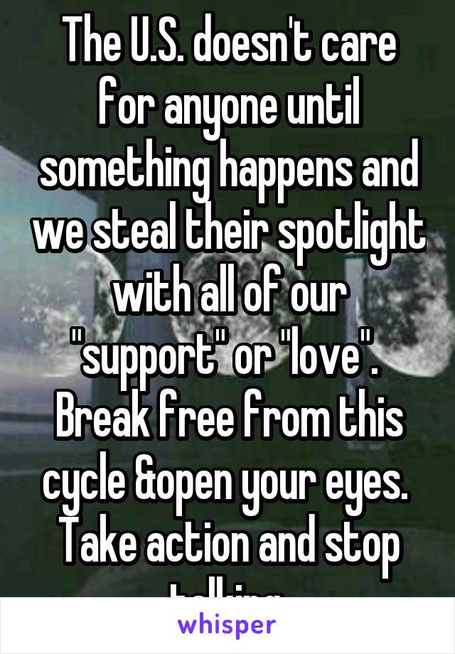 The U.S. doesn't care for anyone until something happens and we steal their spotlight with all of our "support" or "love". 
Break free from this cycle &open your eyes. 
Take action and stop talking.